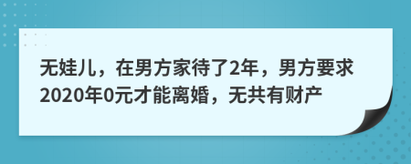 无娃儿，在男方家待了2年，男方要求2020年0元才能离婚，无共有财产