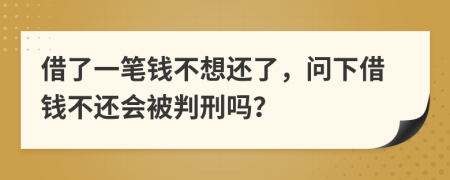 借了一笔钱不想还了，问下借钱不还会被判刑吗？