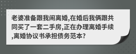 老婆准备跟我闹离婚,在婚后我俩跟共同买了一套二手房,正在办理离婚手续,离婚协议书承担债务范本?