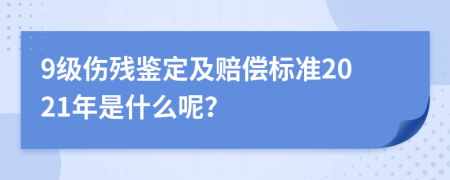 9级伤残鉴定及赔偿标准2021年是什么呢？