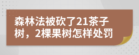 森林法被砍了21茶子树，2棵果树怎样处罚