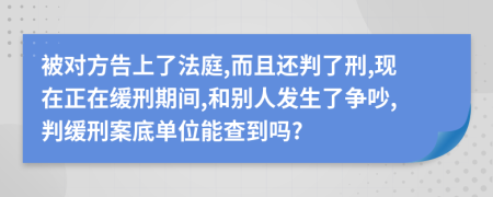 被对方告上了法庭,而且还判了刑,现在正在缓刑期间,和别人发生了争吵,判缓刑案底单位能查到吗?