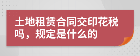 土地租赁合同交印花税吗，规定是什么的