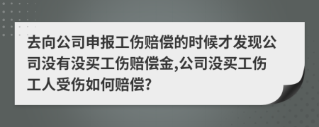 去向公司申报工伤赔偿的时候才发现公司没有没买工伤赔偿金,公司没买工伤工人受伤如何赔偿?