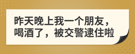 昨天晚上我一个朋友，喝酒了，被交警逮住啦