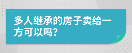 多人继承的房子卖给一方可以吗？