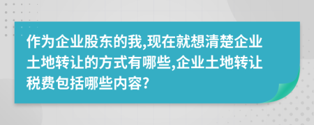 作为企业股东的我,现在就想清楚企业土地转让的方式有哪些,企业土地转让税费包括哪些内容?