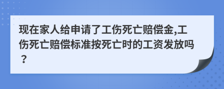 现在家人给申请了工伤死亡赔偿金,工伤死亡赔偿标准按死亡时的工资发放吗？