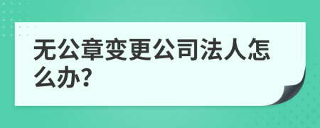 无公章变更公司法人怎么办？