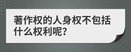 著作权的人身权不包括什么权利呢？