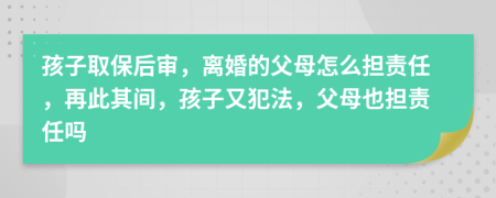 孩子取保后审，离婚的父母怎么担责任，再此其间，孩子又犯法，父母也担责任吗