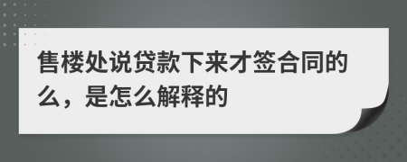 售楼处说贷款下来才签合同的么，是怎么解释的