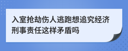 入室抢劫伤人逃跑想追究经济刑事责任这样矛盾吗