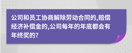 公司和员工协商解除劳动合同的,赔偿经济补偿金的,公司每年的年底都会有年终奖的?