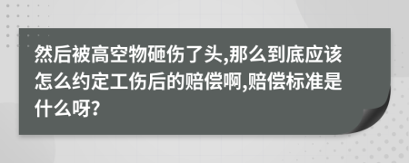 然后被高空物砸伤了头,那么到底应该怎么约定工伤后的赔偿啊,赔偿标准是什么呀？