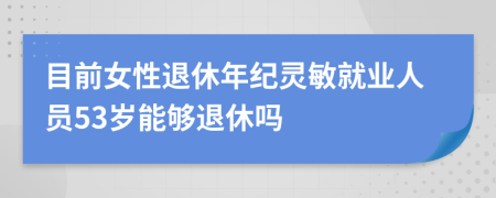 目前女性退休年纪灵敏就业人员53岁能够退休吗