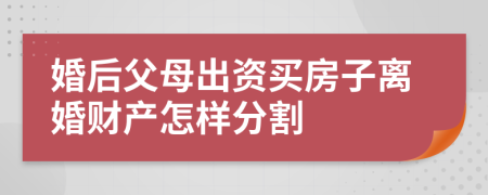 婚后父母出资买房子离婚财产怎样分割