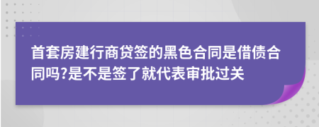 首套房建行商贷签的黑色合同是借债合同吗?是不是签了就代表审批过关