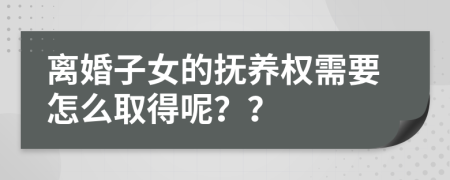 离婚子女的抚养权需要怎么取得呢？？