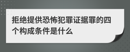 拒绝提供恐怖犯罪证据罪的四个构成条件是什么