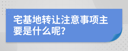 宅基地转让注意事项主要是什么呢？