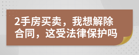 2手房买卖，我想解除合同，这受法律保护吗