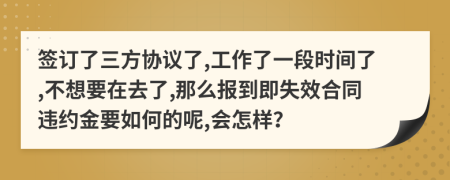 签订了三方协议了,工作了一段时间了,不想要在去了,那么报到即失效合同违约金要如何的呢,会怎样？