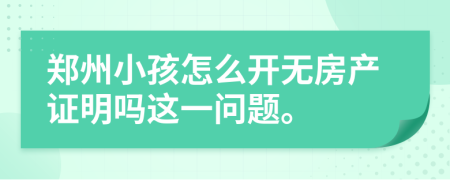 郑州小孩怎么开无房产证明吗这一问题。