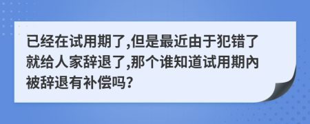 已经在试用期了,但是最近由于犯错了就给人家辞退了,那个谁知道试用期內被辞退有补偿吗？