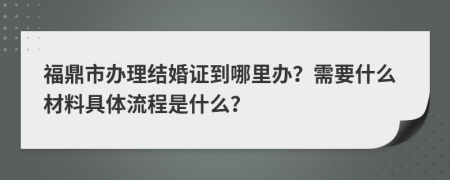 福鼎市办理结婚证到哪里办？需要什么材料具体流程是什么？
