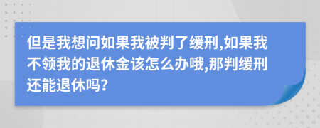 但是我想问如果我被判了缓刑,如果我不领我的退休金该怎么办哦,那判缓刑还能退休吗？