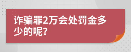 诈骗罪2万会处罚金多少的呢？
