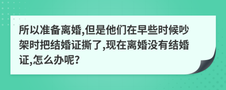 所以准备离婚,但是他们在早些时候吵架时把结婚证撕了,现在离婚没有结婚证,怎么办呢？