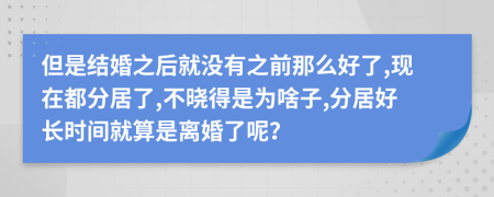 但是结婚之后就没有之前那么好了,现在都分居了,不晓得是为啥子,分居好长时间就算是离婚了呢？