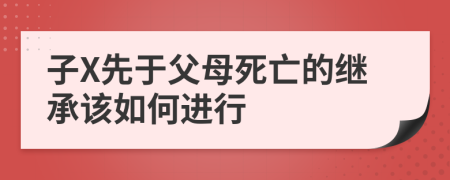 子X先于父母死亡的继承该如何进行