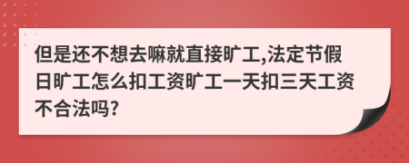 但是还不想去嘛就直接旷工,法定节假日旷工怎么扣工资旷工一天扣三天工资不合法吗?