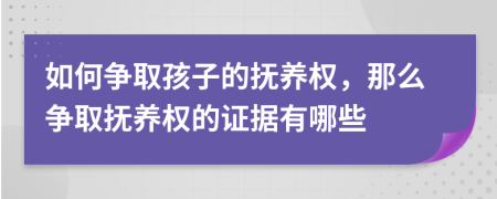 如何争取孩子的抚养权，那么争取抚养权的证据有哪些