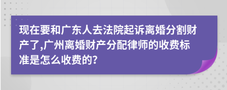 现在要和广东人去法院起诉离婚分割财产了,广州离婚财产分配律师的收费标准是怎么收费的？