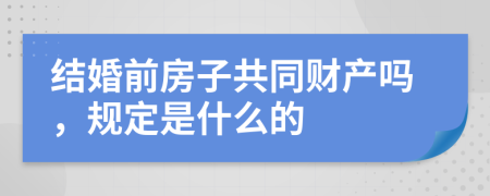 结婚前房子共同财产吗，规定是什么的