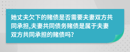 她丈夫欠下的赌债是否需要夫妻双方共同承担,夫妻共同债务赌债是属于夫妻双方共同承担的赌债吗？