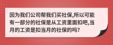 因为我们公司帮我们买社保,所以可能有一部分的社保是从工资里面扣吧,当月的工资是扣当月的社保的吗？