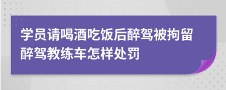 学员请喝酒吃饭后醉驾被拘留醉驾教练车怎样处罚