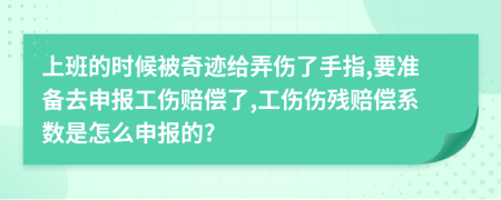 上班的时候被奇迹给弄伤了手指,要准备去申报工伤赔偿了,工伤伤残赔偿系数是怎么申报的?
