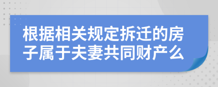 根据相关规定拆迁的房子属于夫妻共同财产么