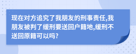 现在对方追究了我朋友的刑事责任,我朋友被判了缓刑要送回户籍地,缓刑不送回原籍可以吗?