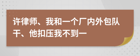 许律师、我和一个厂内外包队干、他扣压我不到一