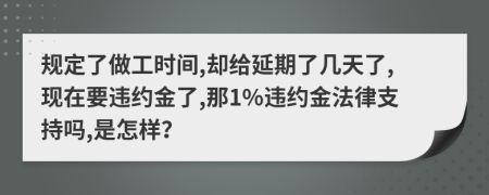 规定了做工时间,却给延期了几天了,现在要违约金了,那1%违约金法律支持吗,是怎样？