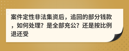 案件定性非法集资后，追回的部分钱款，如何处理？是全部充公？还是按比例退还受