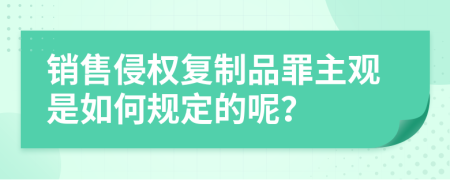 销售侵权复制品罪主观是如何规定的呢？