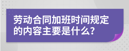 劳动合同加班时间规定的内容主要是什么？